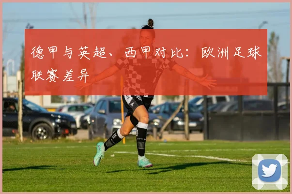 德甲与英超、西甲对比:欧洲足球联赛差异