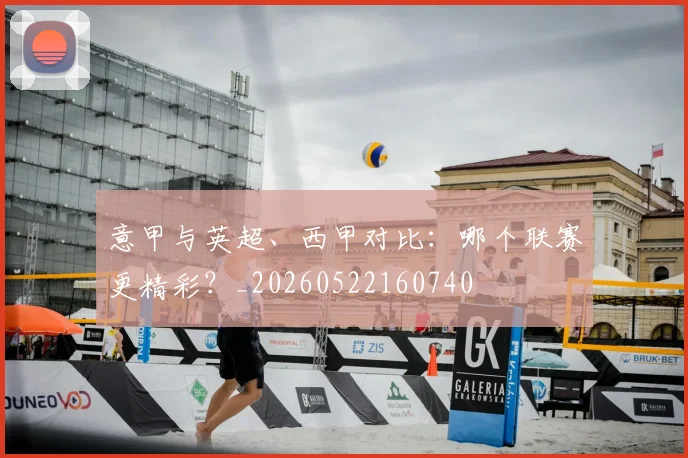 意甲与英超、西甲对比：哪个联赛更精彩？_20260522160740