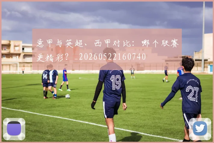 意甲与英超、西甲对比：哪个联赛更精彩？_20260522160740