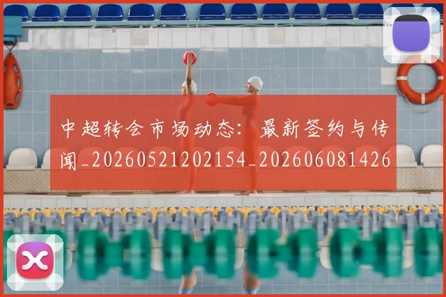 中超转会市场动态：最新签约与传闻_20260521202154_20260608142621