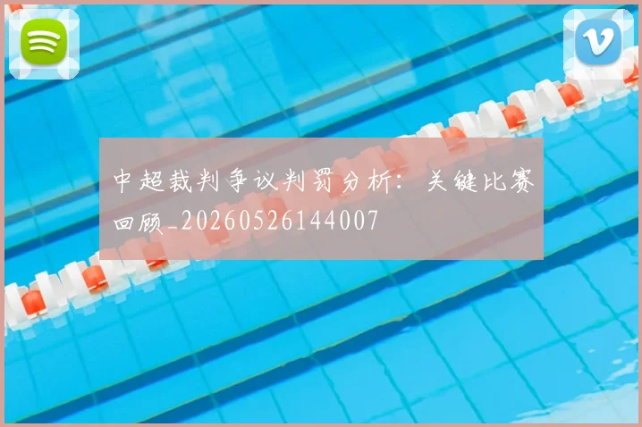 中超裁判争议判罚分析:关键比赛回顾_20260526144007