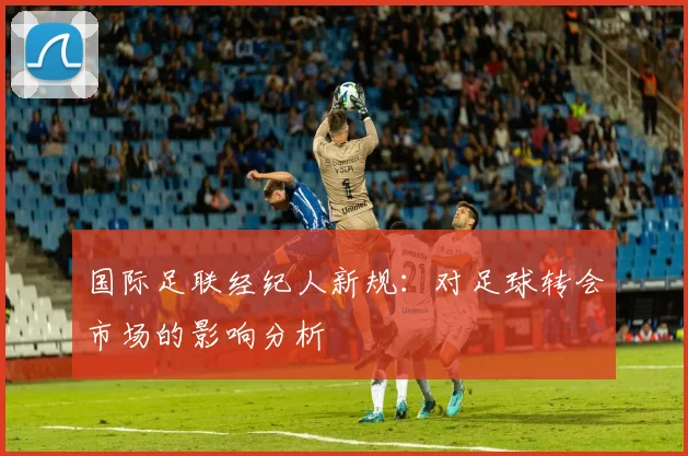 国际足联经纪人新规：对足球转会市场的影响分析