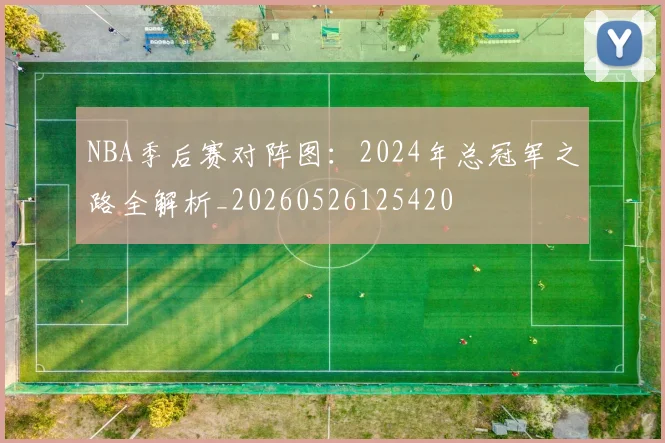 NBA季后赛对阵图:2024年总冠军之路全解析_20260526125420