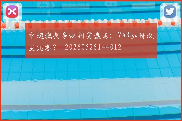 中超裁判争议判罚盘点：VAR如何改变比赛？_20260526144012