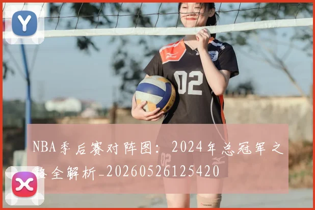 NBA季后赛对阵图：2024年总冠军之路全解析_20260526125420