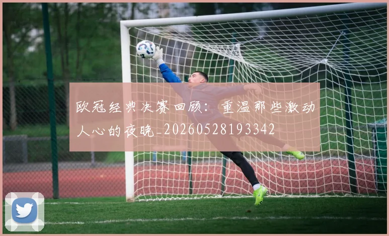 欧冠经典决赛回顾：重温那些激动人心的夜晚_20260528193342