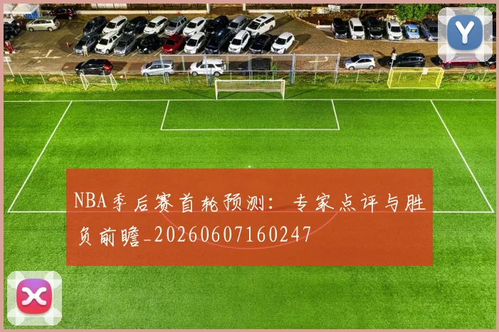 NBA季后赛首轮预测:专家点评与胜负前瞻_20260607160247