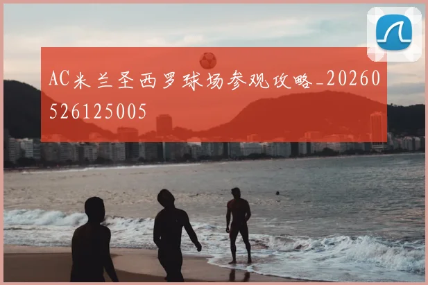 AC米兰圣西罗球场参观攻略_20260526125005