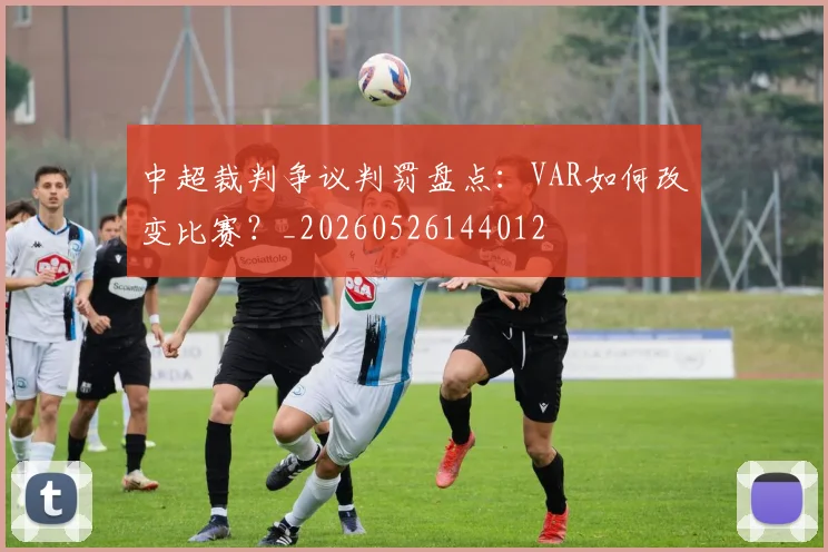 中超裁判争议判罚盘点:VAR如何改变比赛?_20260526144012