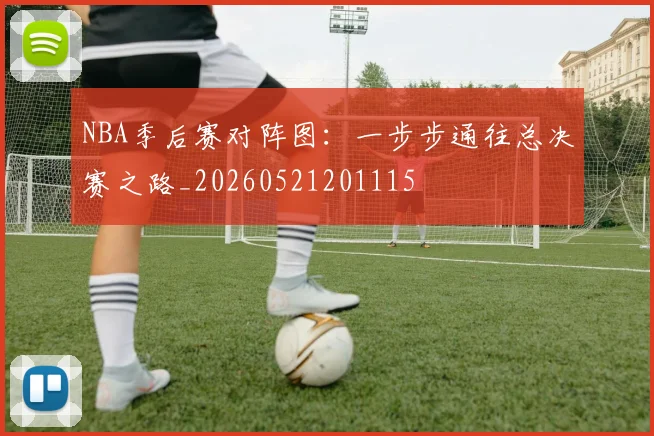 NBA季后赛对阵图：一步步通往总决赛之路_20260521201115