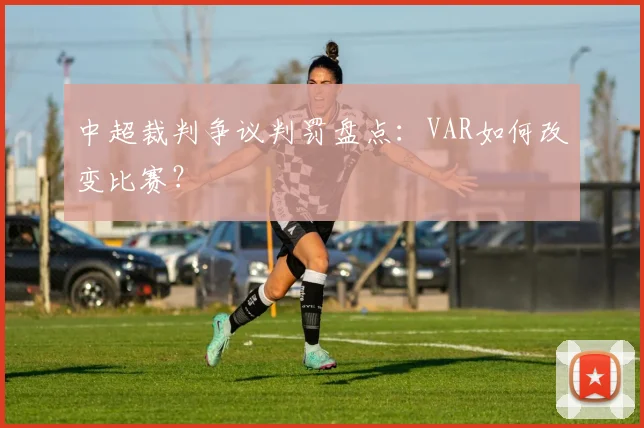 中超裁判争议判罚盘点：VAR如何改变比赛？