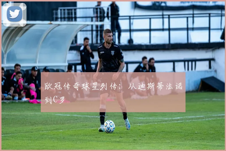 欧冠传奇球星列传：从迪斯蒂法诺到C罗