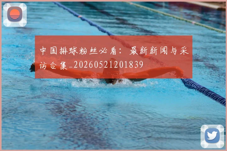 中国排球粉丝必看:最新新闻与采访合集_20260521201839